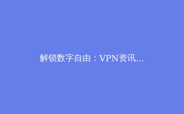 解锁数字自由：VPN资讯全解析与未来趋势前瞻