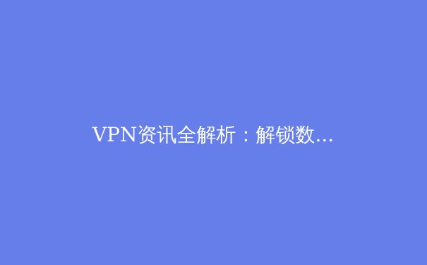 VPN资讯全解析：解锁数字自由与安全上网的终极指南