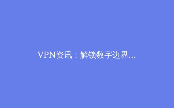 VPN资讯：解锁数字边界的必备工具与未来趋势 - 2