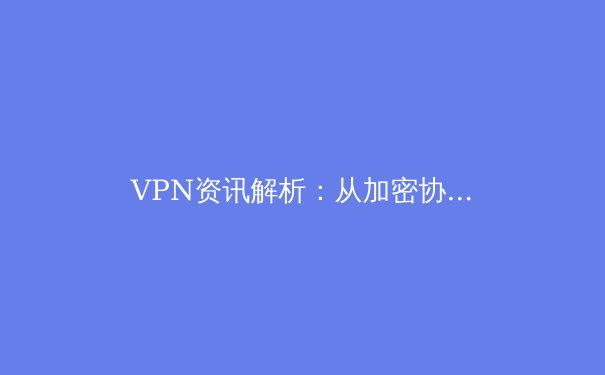VPN资讯解析：从加密协议选择到跨境连接优化，打造安全高效的网络通道 - 2