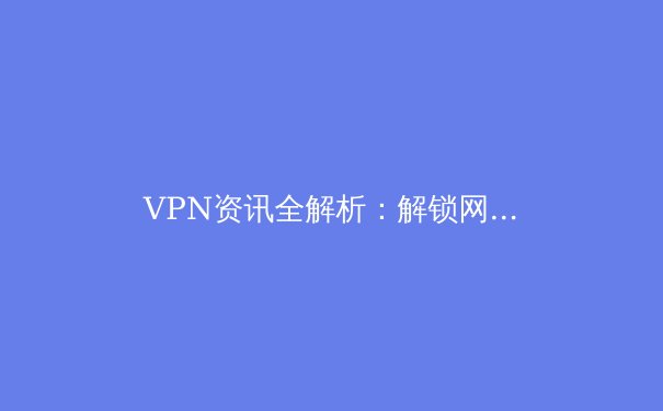 VPN资讯全解析：解锁网络边界，守护数字隐私的终极指南 - 4