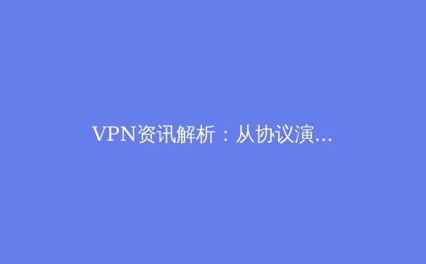VPN资讯解析：从协议演进到安全实践，解锁数字时代的安全密钥 - 4
