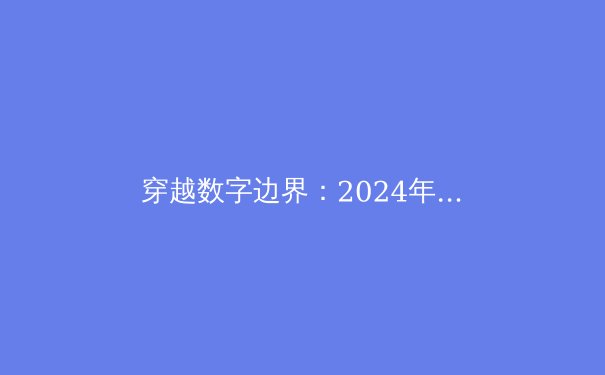 穿越数字边界：2024年全球VPN资讯深度解读与趋势前瞻 - 3