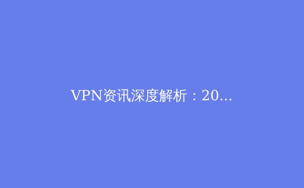 VPN资讯深度解析：2024年隐私保护、流媒体解锁与网络安全新趋势 - 2