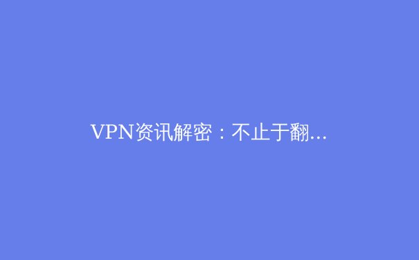 VPN资讯解密：不止于翻墙，2024年如何选择与安全使用虚拟专用网络