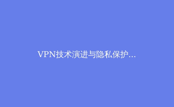 VPN技术演进与隐私保护新格局：从加密隧道到分布式信任 - 3