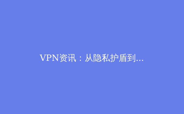VPN资讯：从隐私护盾到网络自由，你的数字生活必修课