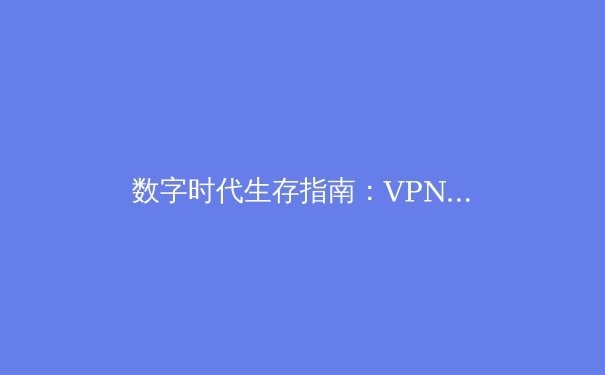 数字时代生存指南：VPN资讯深度解析与实用选择策略 - 4