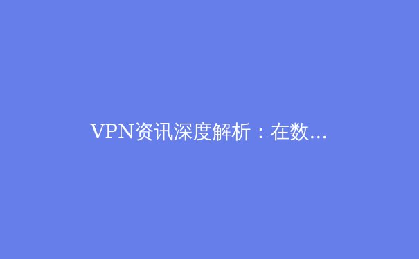 VPN资讯深度解析：在数字时代守护隐私与解锁自由的关键 - 3