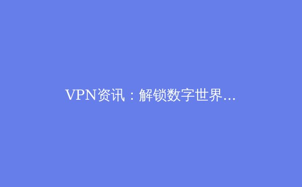 VPN资讯：解锁数字世界，你的网络安全与自由通行证 - 2