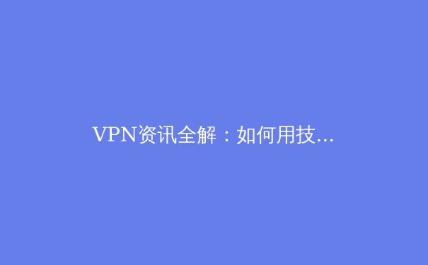 VPN资讯全解：如何用技术守护你的数字自由
