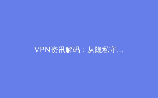 VPN资讯解码：从隐私守护到跨境互联，你需要了解的核心趋势与选择策略 - 4