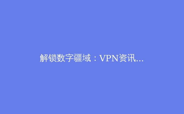 解锁数字疆域：VPN资讯全解析与未来趋势前瞻 - 3