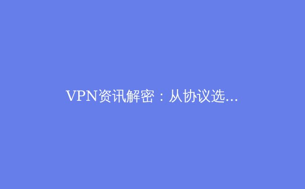 VPN资讯解密：从协议选择到隐私保护，构建你的数字安全护城河 - 3