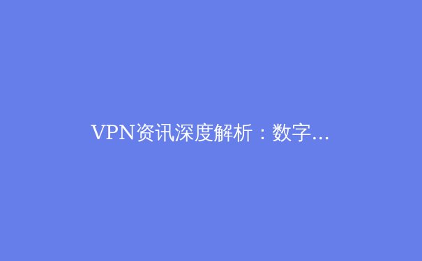 VPN资讯深度解析：数字时代下的隐私壁垒与网络自由之翼 - 2