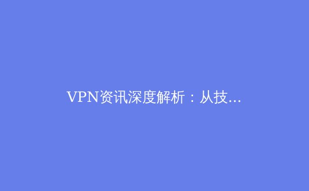 VPN资讯深度解析：从技术原理到应用场景，助你安全驾驭数字世界 - 4