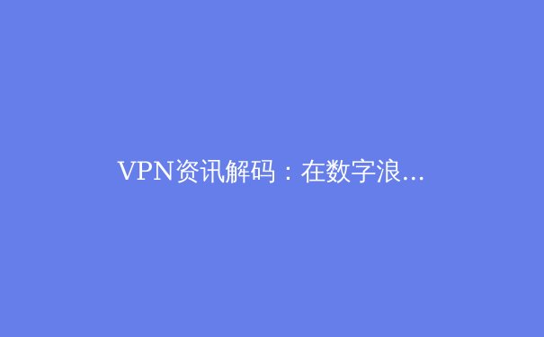 VPN资讯解码：在数字浪潮中守护你的网络自由与安全 - 4