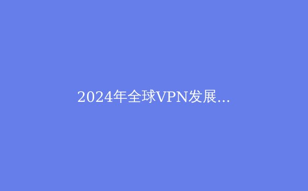 2024年全球VPN发展趋势深度解析：隐私、流媒体解锁与地缘政治的影响 - 2