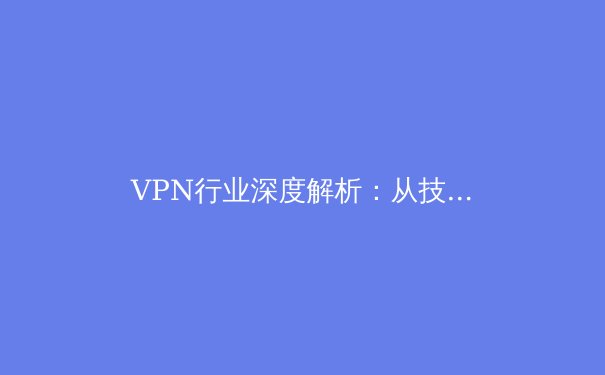 VPN行业深度解析：从技术原理到应用场景的全面指南 - 4
