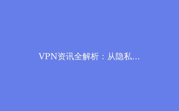 VPN资讯全解析：从隐私保护到跨境连接，2024年的必备数字生存指南 - 4