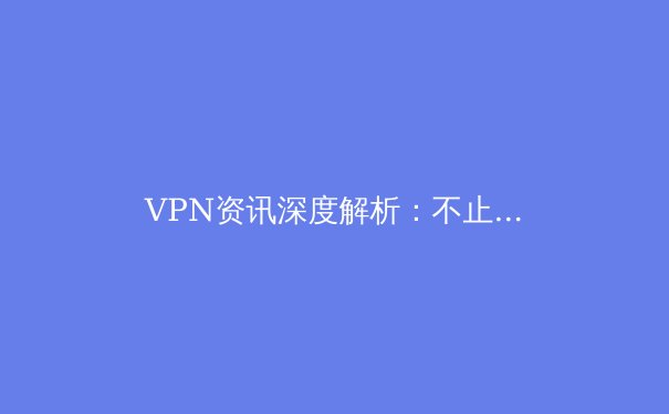 VPN资讯深度解析：不止于翻墙，你的数字安全与网络自由守护者 - 2